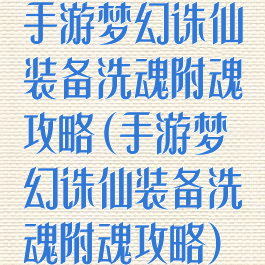 手游梦幻诛仙装备洗魂附魂攻略(手游梦幻诛仙装备洗魂附魂攻略)