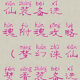 手游梦幻诛仙装备洗魂附魂攻略(梦幻诛仙焚香装备洗魂)