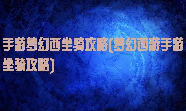 手游梦幻西坐骑攻略(梦幻西游手游坐骑攻略)