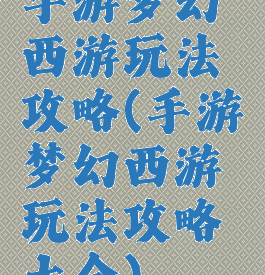 手游梦幻西游玩法攻略(手游梦幻西游玩法攻略大全)