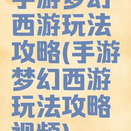 手游梦幻西游玩法攻略(手游梦幻西游玩法攻略视频)