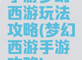 手游梦幻西游玩法攻略(梦幻西游手游攻略)