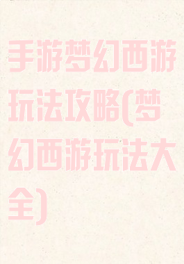 手游梦幻西游玩法攻略(梦幻西游玩法大全)
