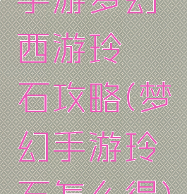 手游梦幻西游玲珑石攻略(梦幻手游玲珑石怎么得)