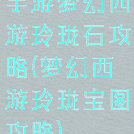 手游梦幻西游玲珑石攻略(梦幻西游玲珑宝图攻略)