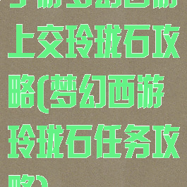 手游梦幻西游上交玲珑石攻略(梦幻西游玲珑石任务攻略)