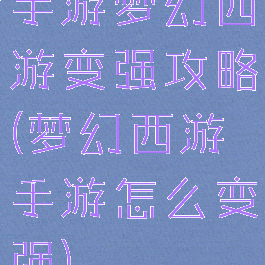 手游梦幻西游变强攻略(梦幻西游手游怎么变强)