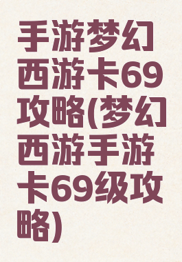 手游梦幻西游卡69攻略(梦幻西游手游卡69级攻略)