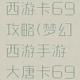手游梦幻西游卡69攻略(梦幻西游手游大唐卡69攻略)