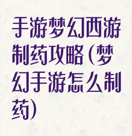 手游梦幻西游制药攻略(梦幻手游怎么制药)