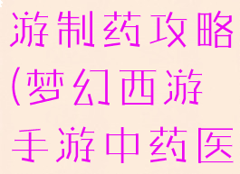 手游梦幻西游制药攻略(梦幻西游手游中药医理攻略)