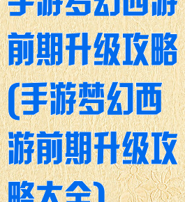 手游梦幻西游前期升级攻略(手游梦幻西游前期升级攻略大全)