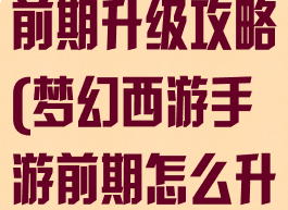 手游梦幻西游前期升级攻略(梦幻西游手游前期怎么升级)