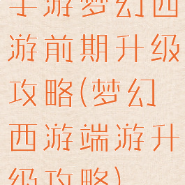 手游梦幻西游前期升级攻略(梦幻西游端游升级攻略)