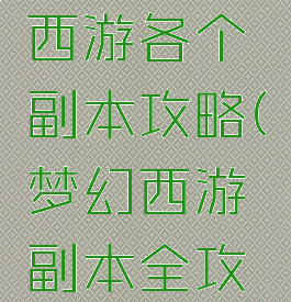 手游梦幻西游各个副本攻略(梦幻西游副本全攻略)