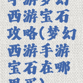 手游梦幻西游宝石攻略(梦幻西游手游宝石在哪里买)