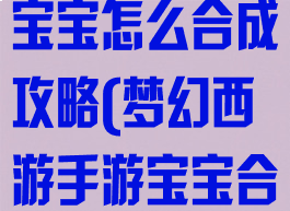 手游梦幻西游宝宝怎么合成攻略(梦幻西游手游宝宝合成技巧)