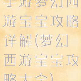 手游梦幻西游宝宝攻略详解(梦幻西游宝宝攻略大全)