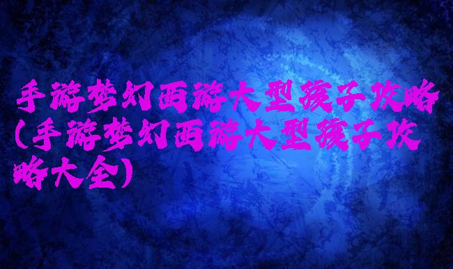 手游梦幻西游大型孩子攻略(手游梦幻西游大型孩子攻略大全)
