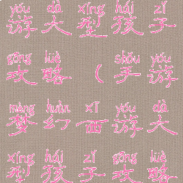 手游梦幻西游大型孩子攻略(手游梦幻西游大型孩子攻略视频)