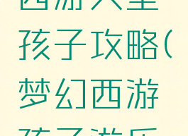 手游梦幻西游大型孩子攻略(梦幻西游孩子游乐园)