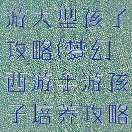 手游梦幻西游大型孩子攻略(梦幻西游手游孩子培养攻略汇总大全)