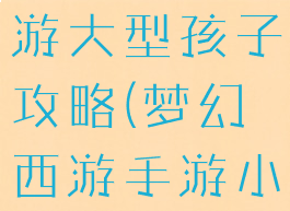 手游梦幻西游大型孩子攻略(梦幻西游手游小孩攻略)