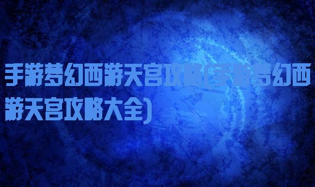 手游梦幻西游天宫攻略(手游梦幻西游天宫攻略大全)