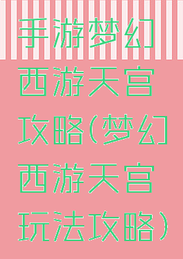 手游梦幻西游天宫攻略(梦幻西游天宫玩法攻略)