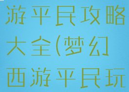 手游梦幻西游平民攻略大全(梦幻西游平民玩法攻略)