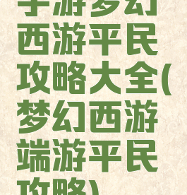 手游梦幻西游平民攻略大全(梦幻西游端游平民攻略)