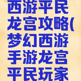 手游梦幻西游平民龙宫攻略(梦幻西游手游龙宫平民玩家攻略)