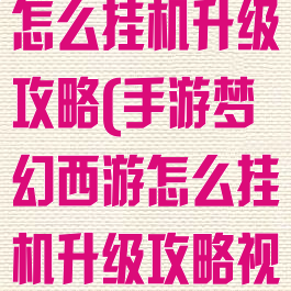 手游梦幻西游怎么挂机升级攻略(手游梦幻西游怎么挂机升级攻略视频)