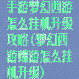 手游梦幻西游怎么挂机升级攻略(梦幻西游端游怎么挂机升级)