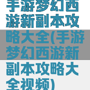 手游梦幻西游新副本攻略大全(手游梦幻西游新副本攻略大全视频)