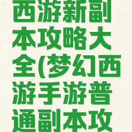 手游梦幻西游新副本攻略大全(梦幻西游手游普通副本攻略)