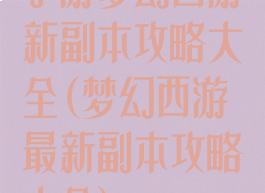 手游梦幻西游新副本攻略大全(梦幻西游最新副本攻略大全)