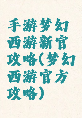 手游梦幻西游新官攻略(梦幻西游官方攻略)