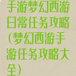 手游梦幻西游日常任务攻略(梦幻西游手游任务攻略大全)