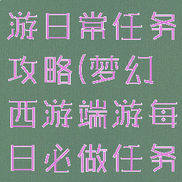 手游梦幻西游日常任务攻略(梦幻西游端游每日必做任务)