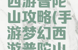 手游梦幻西游普陀山攻略(手游梦幻西游普陀山攻略视频)