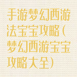 手游梦幻西游法宝宝攻略(梦幻西游宝宝攻略大全)