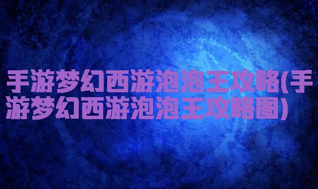 手游梦幻西游泡泡王攻略(手游梦幻西游泡泡王攻略图)