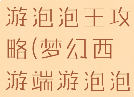 手游梦幻西游泡泡王攻略(梦幻西游端游泡泡王攻略)