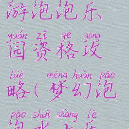 手游梦幻西游泡泡乐园资格攻略(梦幻泡泡水上乐园)