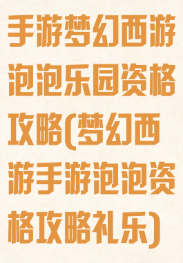 手游梦幻西游泡泡乐园资格攻略(梦幻西游手游泡泡资格攻略礼乐)