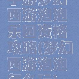 手游梦幻西游泡泡乐园资格攻略(梦幻西游泡泡怎么玩)