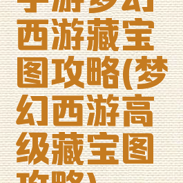 手游梦幻西游藏宝图攻略(梦幻西游高级藏宝图攻略)