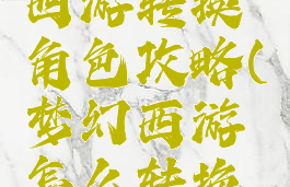 手游梦幻西游转换角色攻略(梦幻西游怎么转换人物角色)