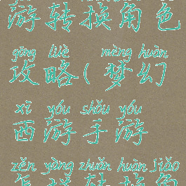 手游梦幻西游转换角色攻略(梦幻西游手游怎样转换角色)